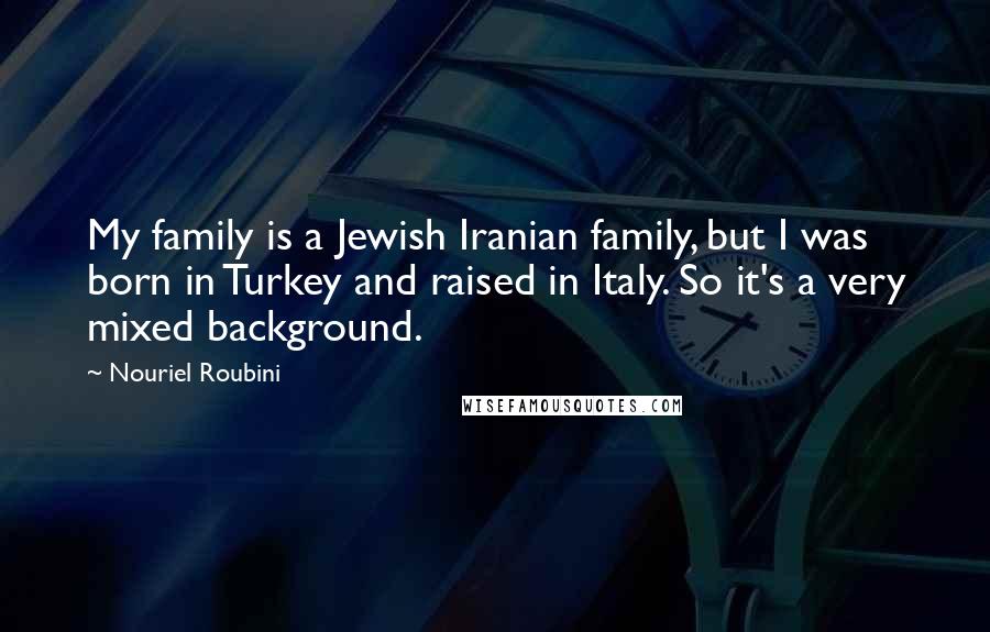 Nouriel Roubini Quotes: My family is a Jewish Iranian family, but I was born in Turkey and raised in Italy. So it's a very mixed background.