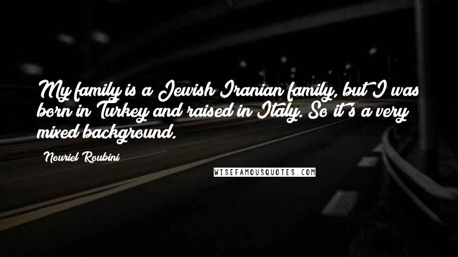 Nouriel Roubini Quotes: My family is a Jewish Iranian family, but I was born in Turkey and raised in Italy. So it's a very mixed background.