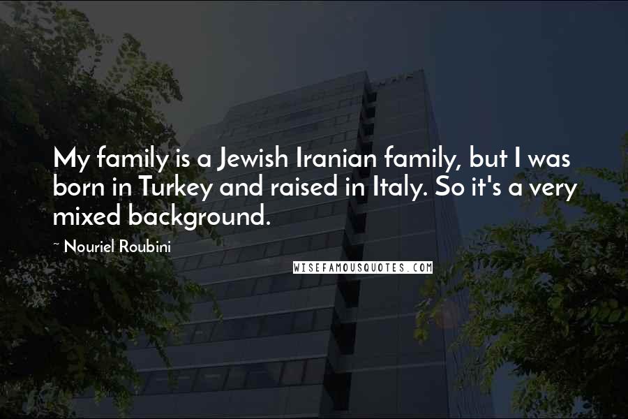 Nouriel Roubini Quotes: My family is a Jewish Iranian family, but I was born in Turkey and raised in Italy. So it's a very mixed background.