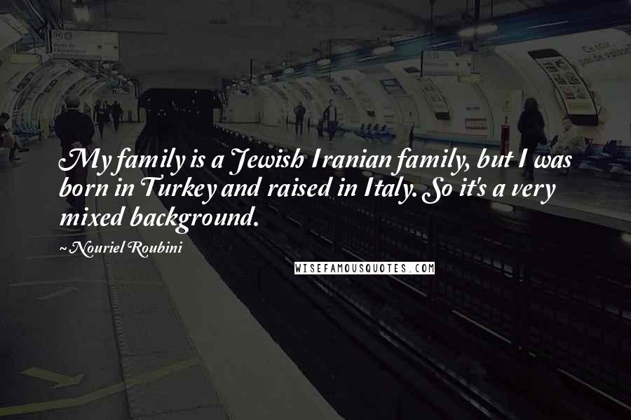 Nouriel Roubini Quotes: My family is a Jewish Iranian family, but I was born in Turkey and raised in Italy. So it's a very mixed background.