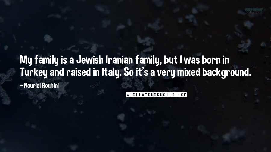 Nouriel Roubini Quotes: My family is a Jewish Iranian family, but I was born in Turkey and raised in Italy. So it's a very mixed background.