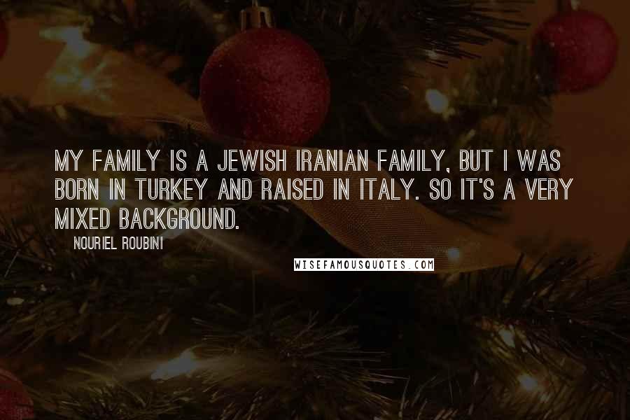 Nouriel Roubini Quotes: My family is a Jewish Iranian family, but I was born in Turkey and raised in Italy. So it's a very mixed background.