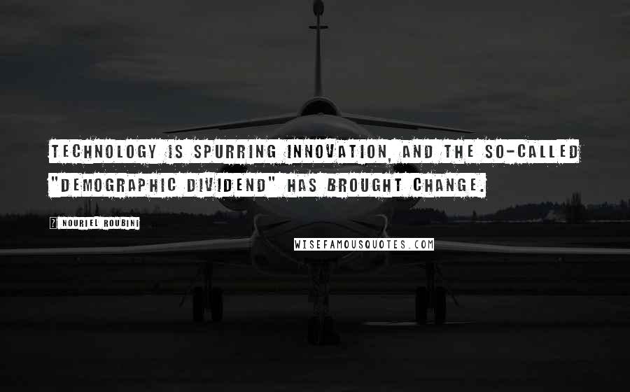 Nouriel Roubini Quotes: Technology is spurring innovation, and the so-called "demographic dividend" has brought change.