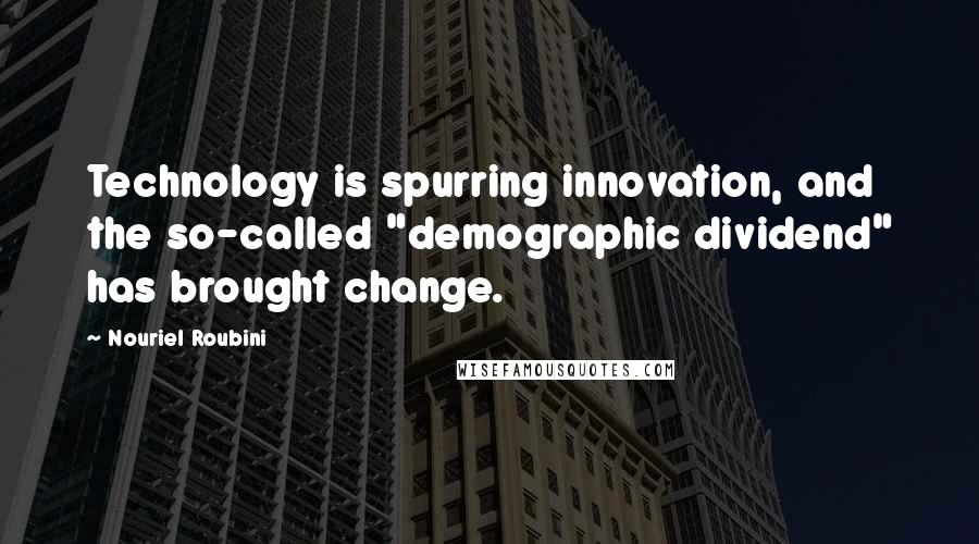 Nouriel Roubini Quotes: Technology is spurring innovation, and the so-called "demographic dividend" has brought change.