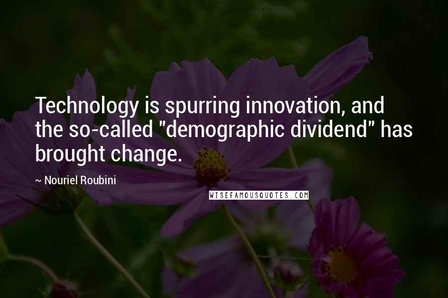 Nouriel Roubini Quotes: Technology is spurring innovation, and the so-called "demographic dividend" has brought change.