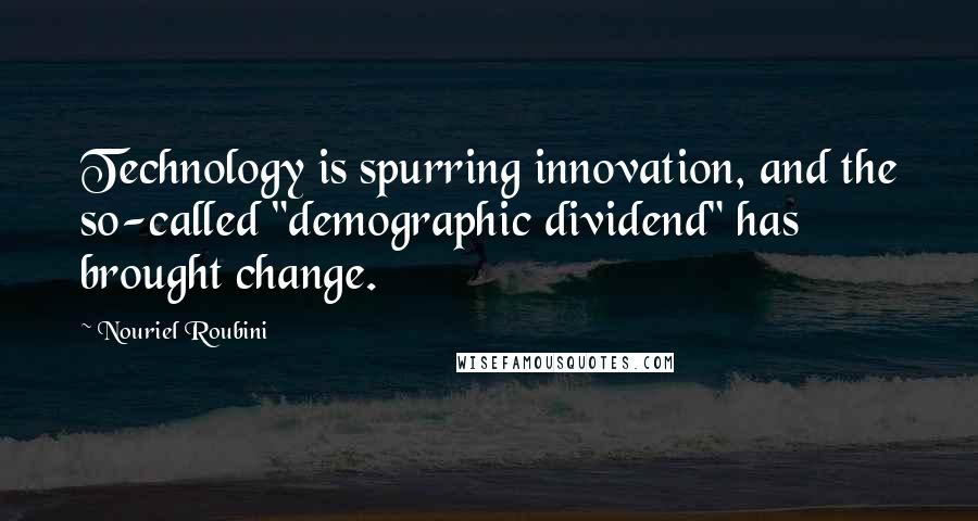 Nouriel Roubini Quotes: Technology is spurring innovation, and the so-called "demographic dividend" has brought change.