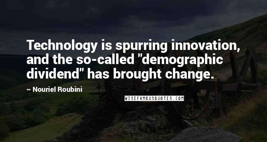 Nouriel Roubini Quotes: Technology is spurring innovation, and the so-called "demographic dividend" has brought change.