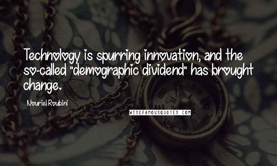 Nouriel Roubini Quotes: Technology is spurring innovation, and the so-called "demographic dividend" has brought change.