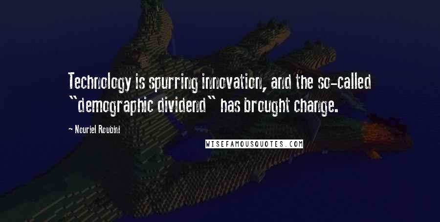 Nouriel Roubini Quotes: Technology is spurring innovation, and the so-called "demographic dividend" has brought change.