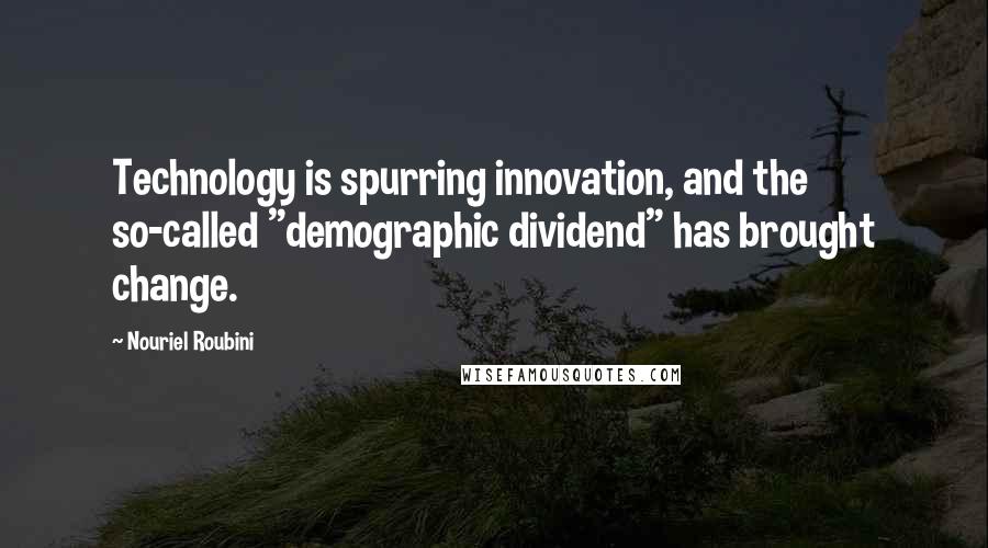 Nouriel Roubini Quotes: Technology is spurring innovation, and the so-called "demographic dividend" has brought change.