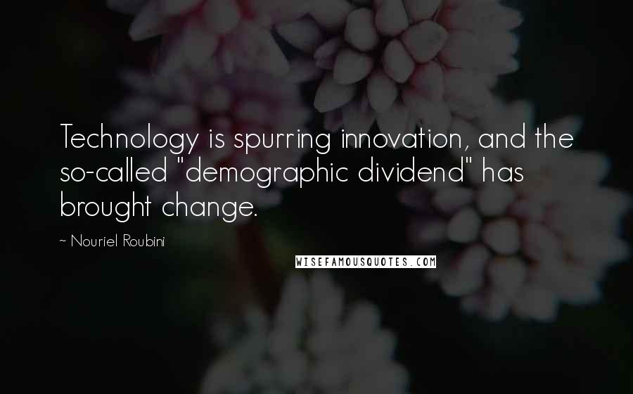 Nouriel Roubini Quotes: Technology is spurring innovation, and the so-called "demographic dividend" has brought change.