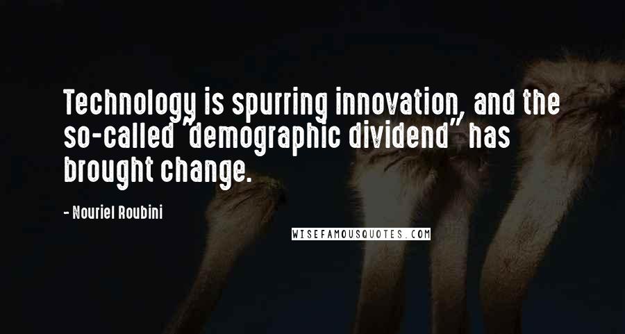 Nouriel Roubini Quotes: Technology is spurring innovation, and the so-called "demographic dividend" has brought change.