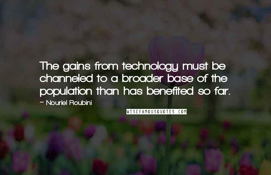 Nouriel Roubini Quotes: The gains from technology must be channeled to a broader base of the population than has benefited so far.