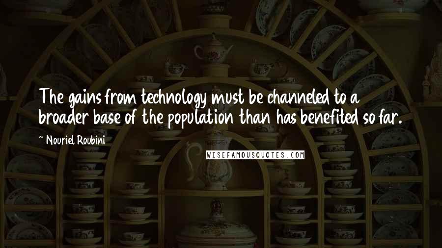 Nouriel Roubini Quotes: The gains from technology must be channeled to a broader base of the population than has benefited so far.