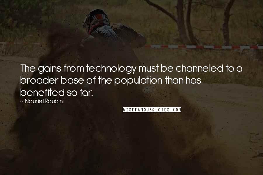 Nouriel Roubini Quotes: The gains from technology must be channeled to a broader base of the population than has benefited so far.