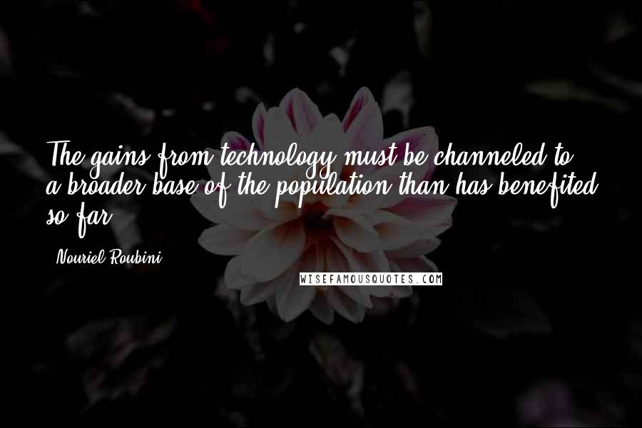 Nouriel Roubini Quotes: The gains from technology must be channeled to a broader base of the population than has benefited so far.