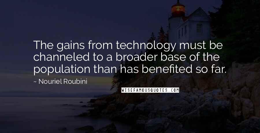 Nouriel Roubini Quotes: The gains from technology must be channeled to a broader base of the population than has benefited so far.