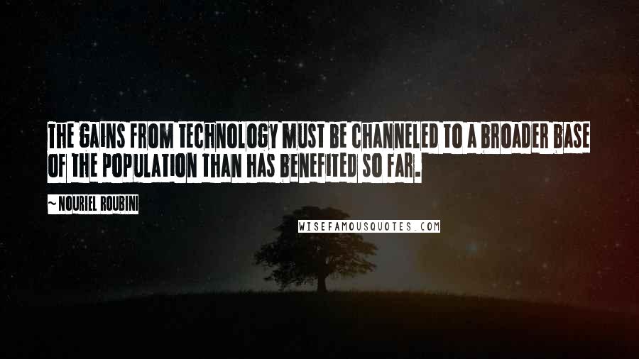 Nouriel Roubini Quotes: The gains from technology must be channeled to a broader base of the population than has benefited so far.