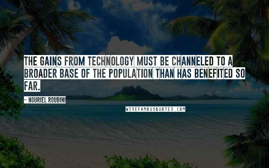 Nouriel Roubini Quotes: The gains from technology must be channeled to a broader base of the population than has benefited so far.