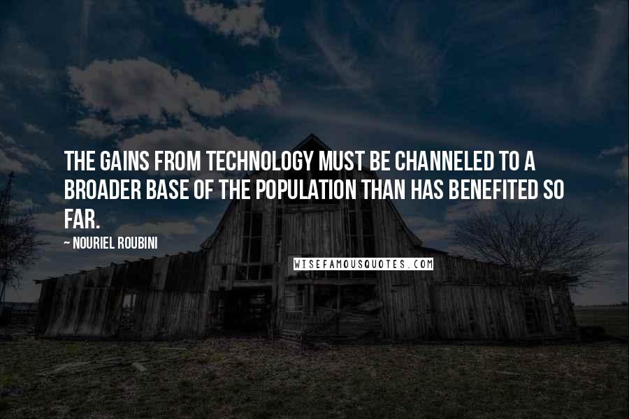 Nouriel Roubini Quotes: The gains from technology must be channeled to a broader base of the population than has benefited so far.