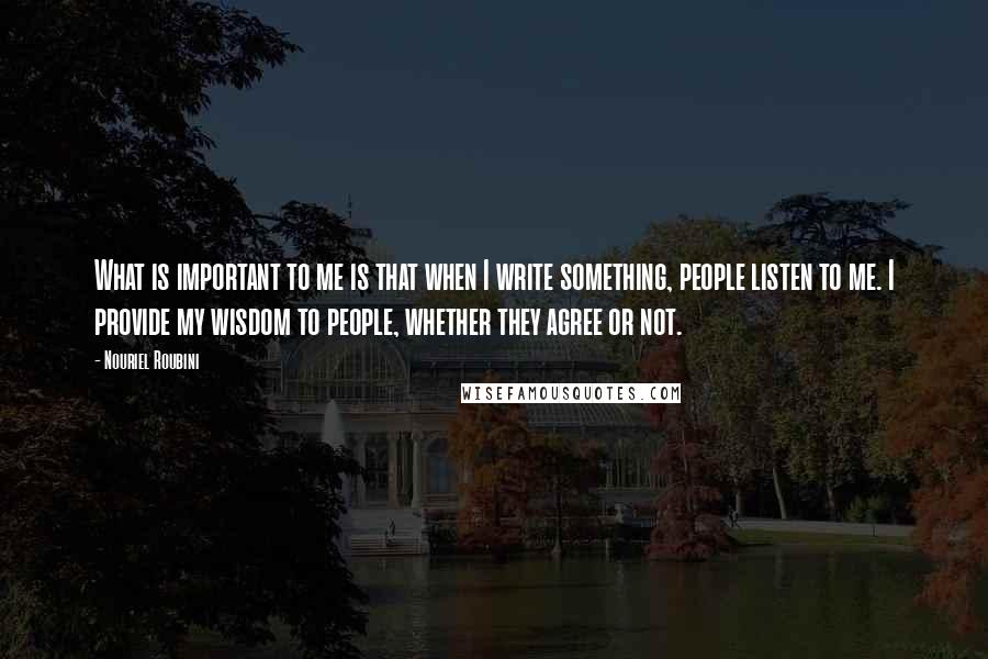 Nouriel Roubini Quotes: What is important to me is that when I write something, people listen to me. I provide my wisdom to people, whether they agree or not.