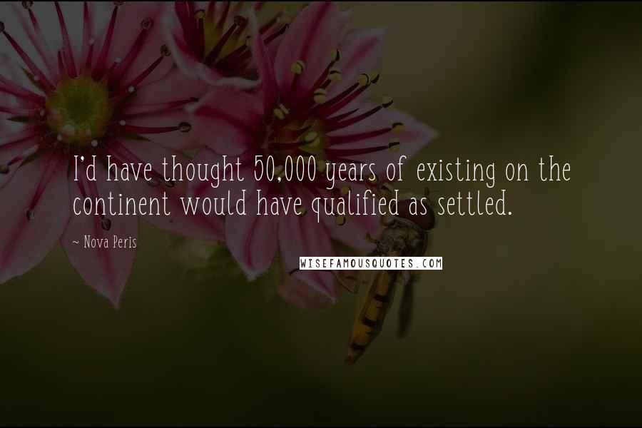 Nova Peris Quotes: I'd have thought 50,000 years of existing on the continent would have qualified as settled.