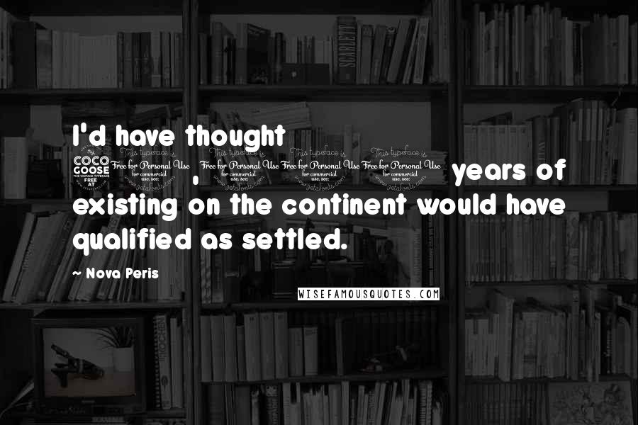 Nova Peris Quotes: I'd have thought 50,000 years of existing on the continent would have qualified as settled.