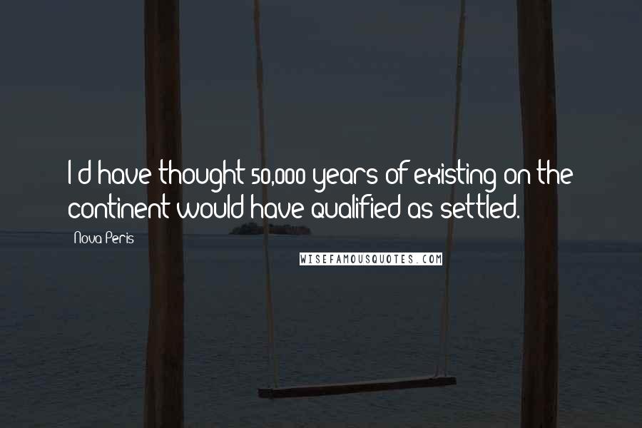 Nova Peris Quotes: I'd have thought 50,000 years of existing on the continent would have qualified as settled.