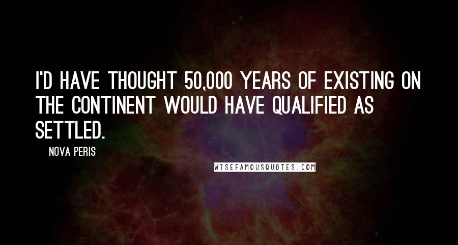 Nova Peris Quotes: I'd have thought 50,000 years of existing on the continent would have qualified as settled.