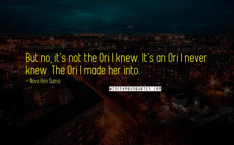 Nova Ren Suma Quotes: But no, it's not the Ori I knew. It's an Ori I never knew. The Ori I made her into.