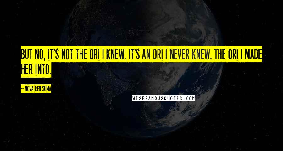 Nova Ren Suma Quotes: But no, it's not the Ori I knew. It's an Ori I never knew. The Ori I made her into.