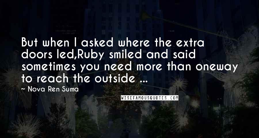 Nova Ren Suma Quotes: But when I asked where the extra doors led,Ruby smiled and said sometimes you need more than oneway to reach the outside ...