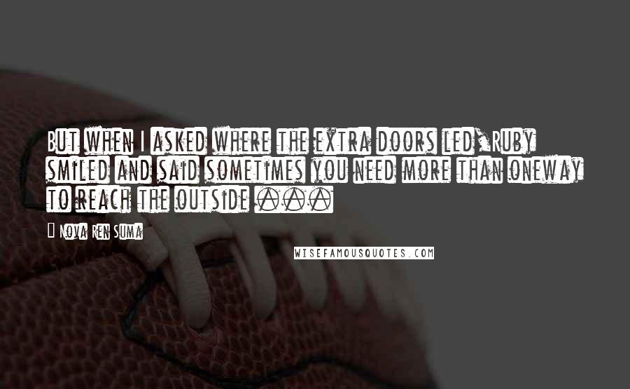 Nova Ren Suma Quotes: But when I asked where the extra doors led,Ruby smiled and said sometimes you need more than oneway to reach the outside ...