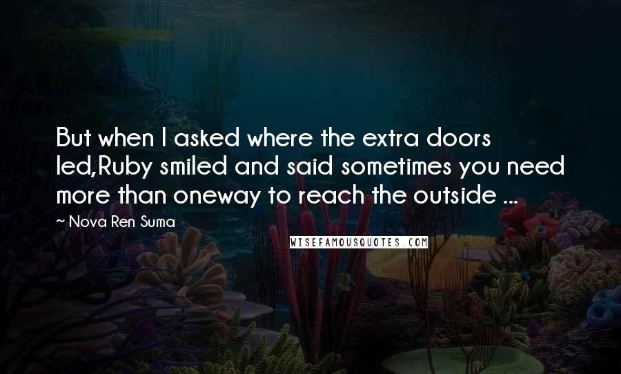 Nova Ren Suma Quotes: But when I asked where the extra doors led,Ruby smiled and said sometimes you need more than oneway to reach the outside ...