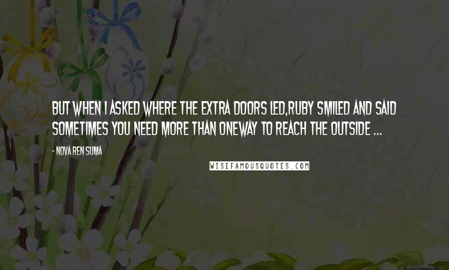 Nova Ren Suma Quotes: But when I asked where the extra doors led,Ruby smiled and said sometimes you need more than oneway to reach the outside ...