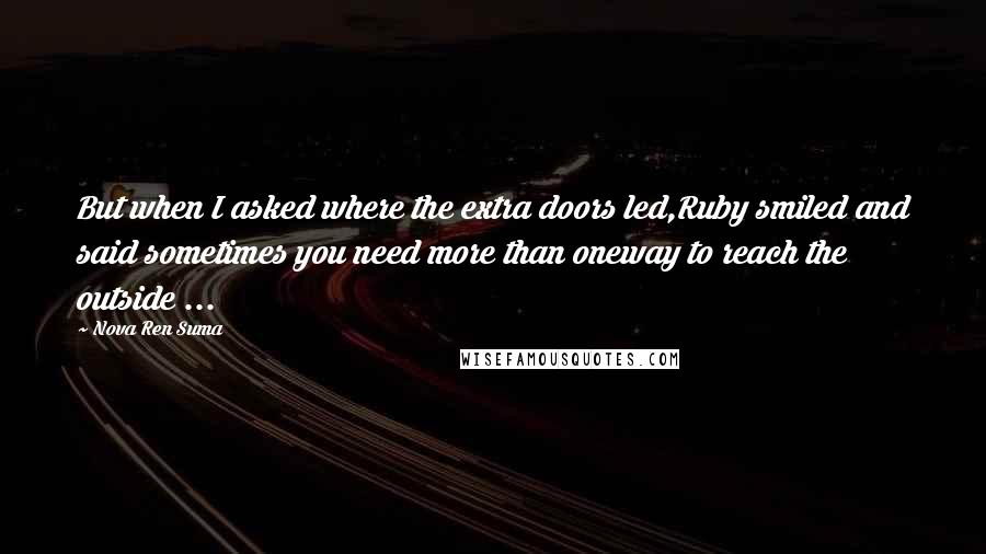 Nova Ren Suma Quotes: But when I asked where the extra doors led,Ruby smiled and said sometimes you need more than oneway to reach the outside ...