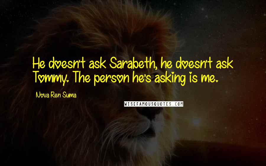 Nova Ren Suma Quotes: He doesn't ask Sarabeth, he doesn't ask Tommy. The person he's asking is me.