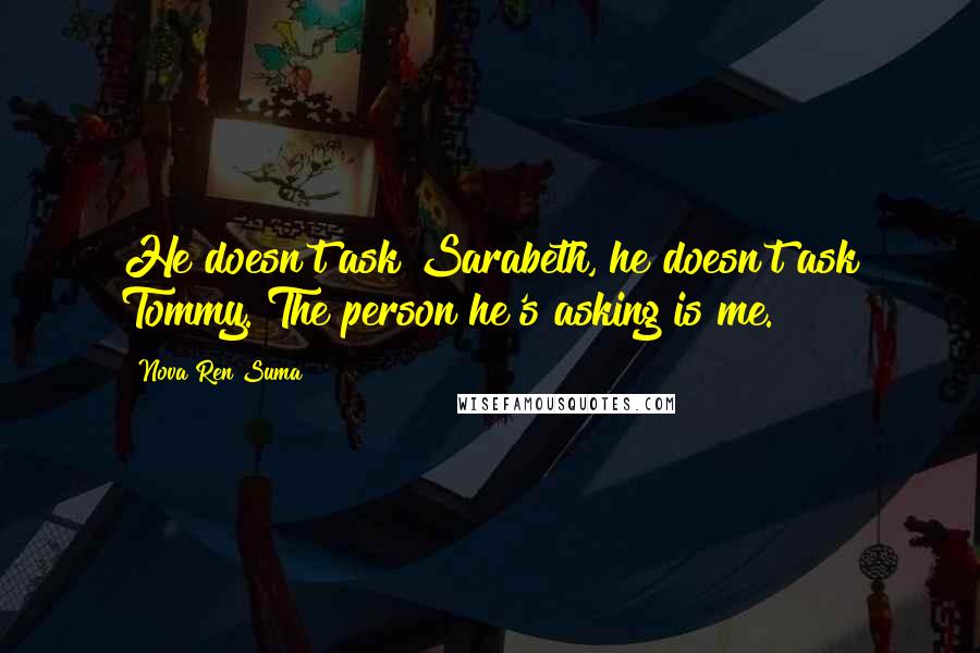 Nova Ren Suma Quotes: He doesn't ask Sarabeth, he doesn't ask Tommy. The person he's asking is me.