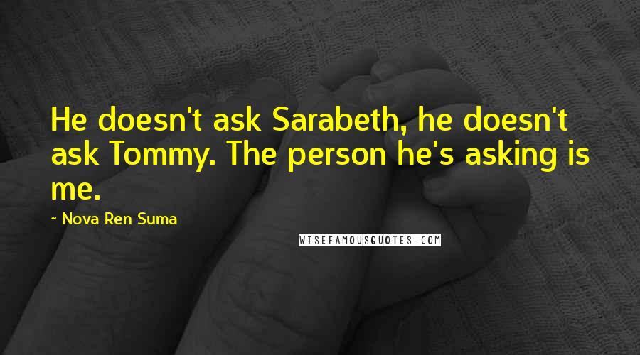 Nova Ren Suma Quotes: He doesn't ask Sarabeth, he doesn't ask Tommy. The person he's asking is me.