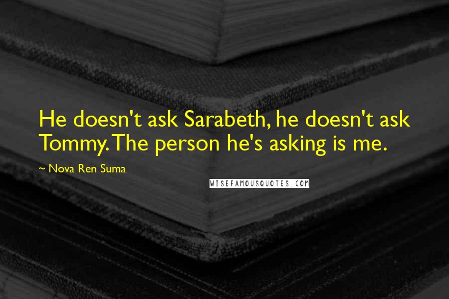 Nova Ren Suma Quotes: He doesn't ask Sarabeth, he doesn't ask Tommy. The person he's asking is me.