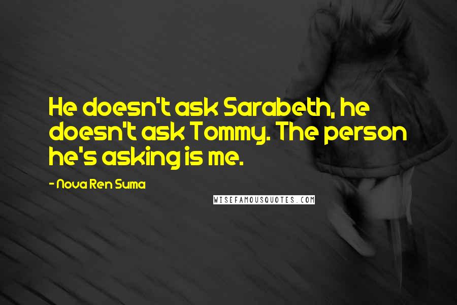 Nova Ren Suma Quotes: He doesn't ask Sarabeth, he doesn't ask Tommy. The person he's asking is me.