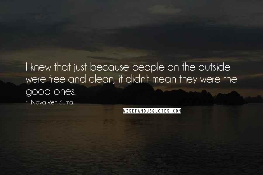 Nova Ren Suma Quotes: I knew that just because people on the outside were free and clean, it didn't mean they were the good ones.