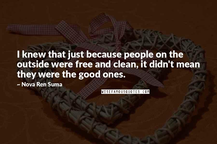 Nova Ren Suma Quotes: I knew that just because people on the outside were free and clean, it didn't mean they were the good ones.