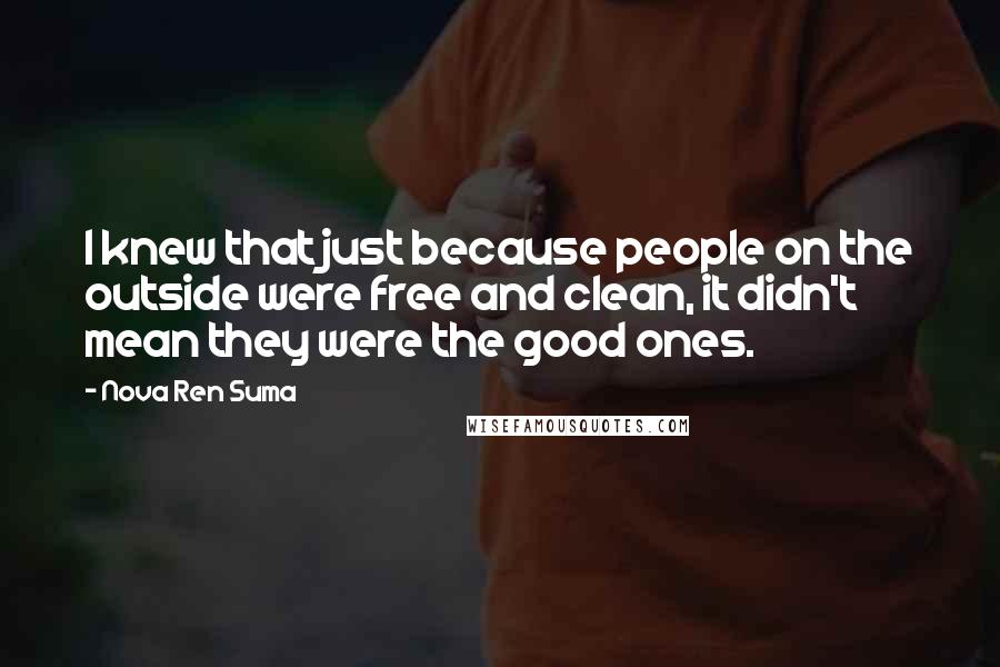 Nova Ren Suma Quotes: I knew that just because people on the outside were free and clean, it didn't mean they were the good ones.