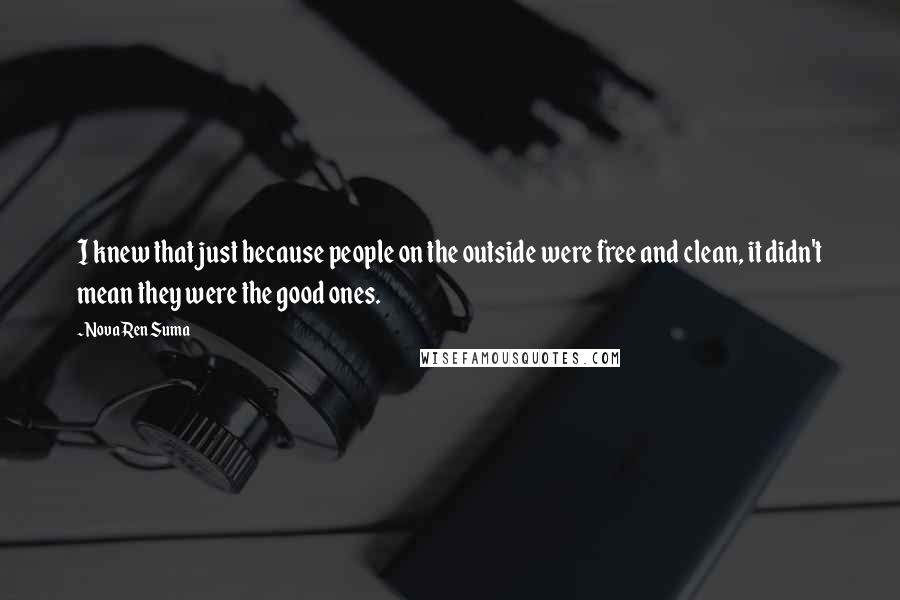 Nova Ren Suma Quotes: I knew that just because people on the outside were free and clean, it didn't mean they were the good ones.