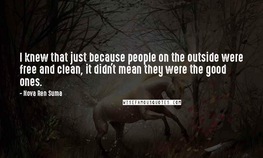 Nova Ren Suma Quotes: I knew that just because people on the outside were free and clean, it didn't mean they were the good ones.