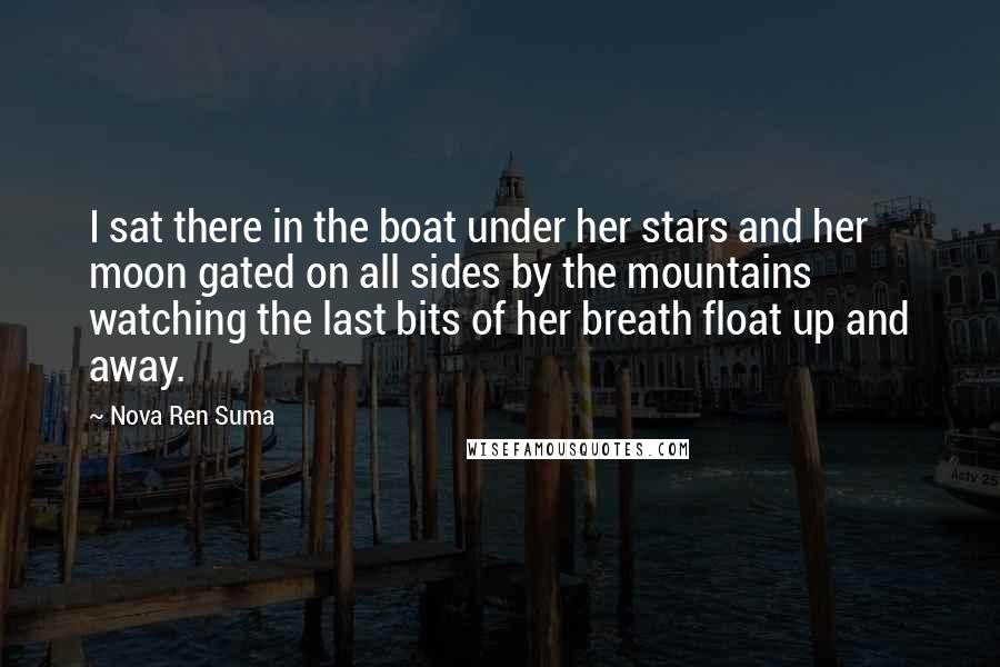 Nova Ren Suma Quotes: I sat there in the boat under her stars and her moon gated on all sides by the mountains watching the last bits of her breath float up and away.