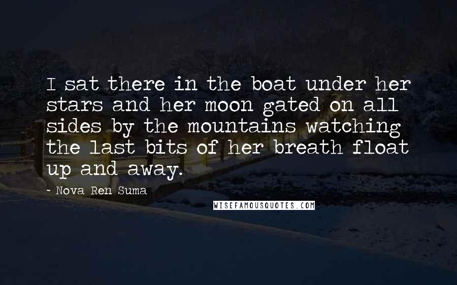 Nova Ren Suma Quotes: I sat there in the boat under her stars and her moon gated on all sides by the mountains watching the last bits of her breath float up and away.