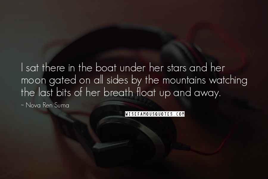 Nova Ren Suma Quotes: I sat there in the boat under her stars and her moon gated on all sides by the mountains watching the last bits of her breath float up and away.