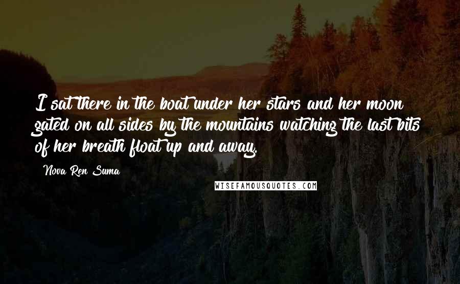 Nova Ren Suma Quotes: I sat there in the boat under her stars and her moon gated on all sides by the mountains watching the last bits of her breath float up and away.